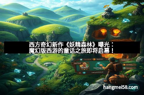 西方奇幻新作《妖精森林》曝光：魔幻版西游的童话之旅即将启幕！